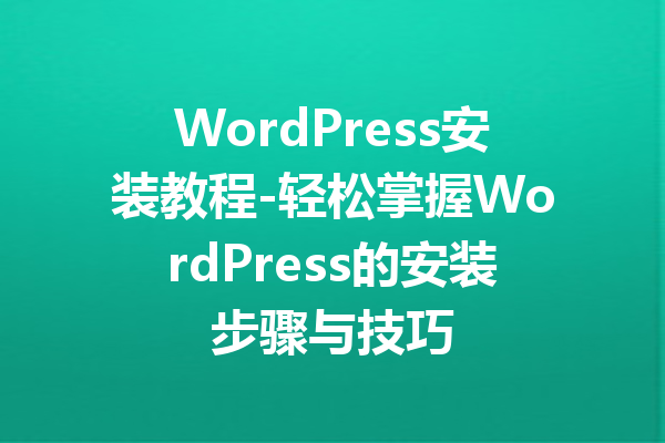 WordPress安装教程-轻松掌握WordPress的安装步骤与技巧