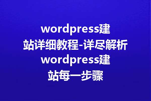 wordpress建站详细教程-详尽解析wordpress建站每一步骤