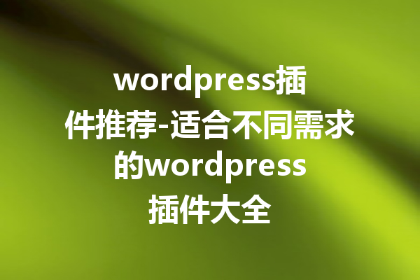 wordpress插件推荐-适合不同需求的wordpress插件大全