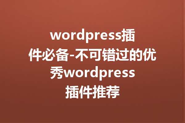 wordpress插件必备-不可错过的优秀wordpress插件推荐