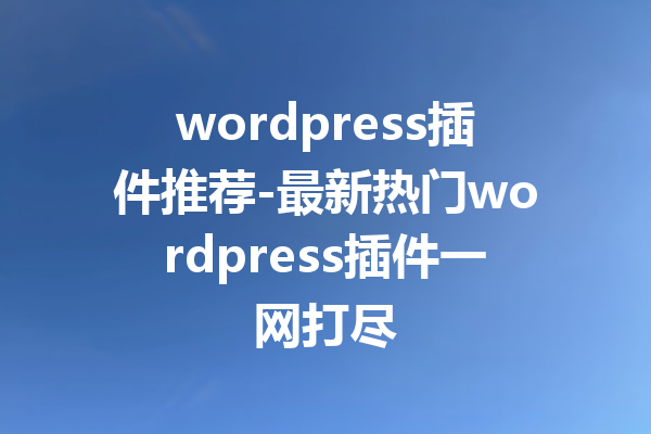 wordpress插件推荐-最新热门wordpress插件一网打尽