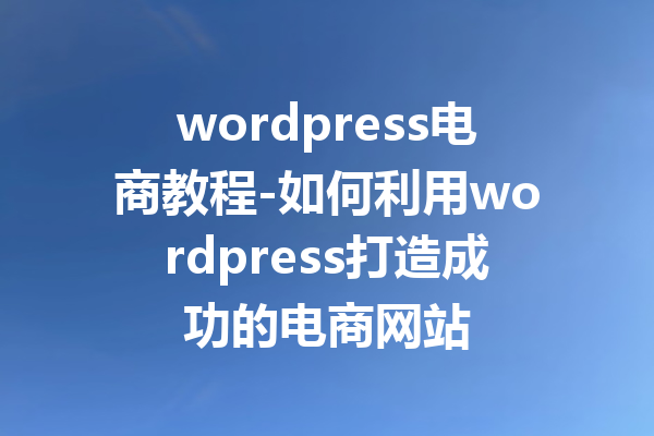 wordpress电商教程-如何利用wordpress打造成功的电商网站
