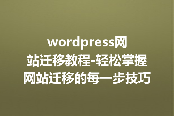 wordpress网站迁移教程-轻松掌握网站迁移的每一步技巧