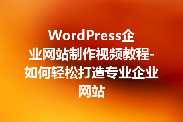 WordPress企业网站制作视频教程-如何轻松打造专业企业网站