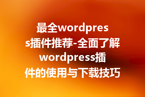 最全wordpress插件推荐-全面了解wordpress插件的使用与下载技巧