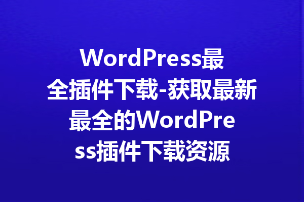 WordPress最全插件下载-获取最新最全的WordPress插件下载资源
