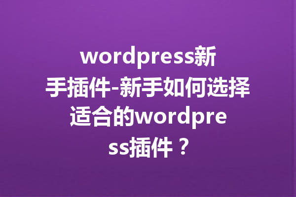 wordpress新手插件-新手如何选择适合的wordpress插件？