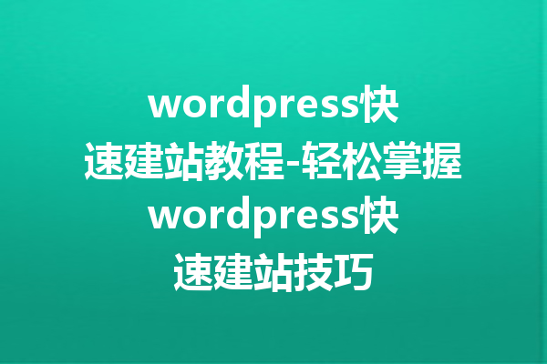 wordpress快速建站教程-轻松掌握wordpress快速建站技巧