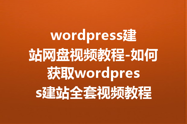 wordpress建站网盘视频教程-如何获取wordpress建站全套视频教程