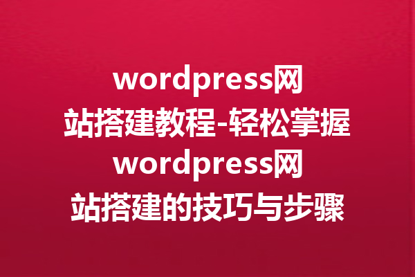wordpress网站搭建教程-轻松掌握wordpress网站搭建的技巧与步骤