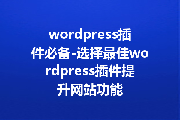 wordpress插件必备-选择最佳wordpress插件提升网站功能