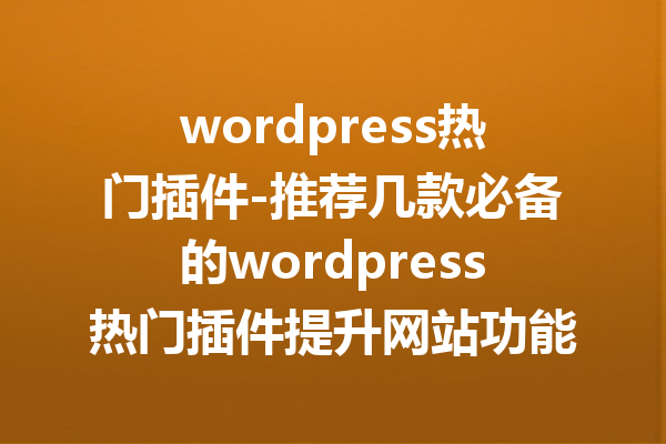wordpress热门插件-推荐几款必备的wordpress热门插件提升网站功能