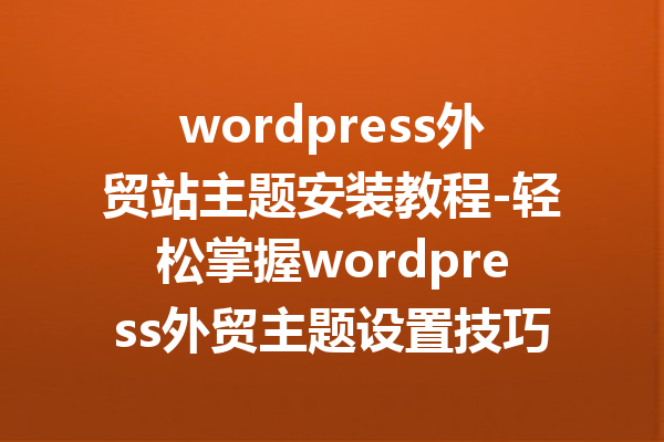 wordpress外贸站主题安装教程-轻松掌握wordpress外贸主题设置技巧