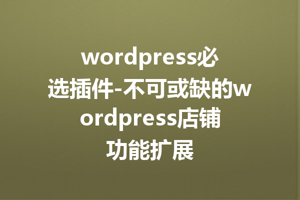 wordpress必选插件-不可或缺的wordpress店铺功能扩展