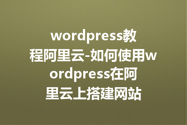 wordpress教程阿里云-如何使用wordpress在阿里云上搭建网站