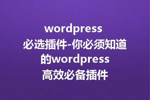 wordpress 必选插件-你必须知道的wordpress高效必备插件