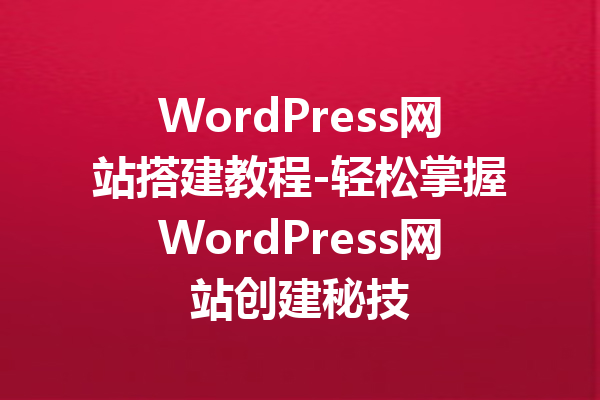 WordPress网站搭建教程-轻松掌握WordPress网站创建秘技