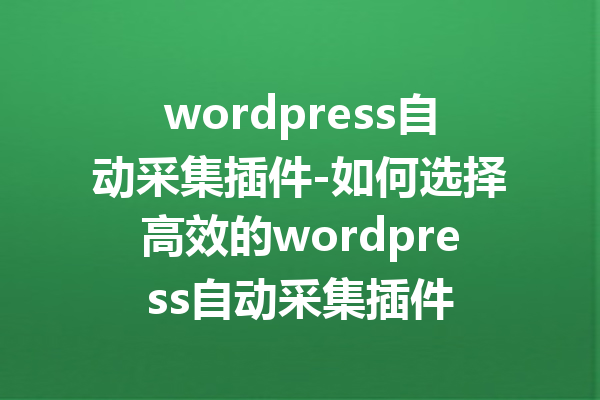 wordpress自动采集插件-如何选择高效的wordpress自动采集插件