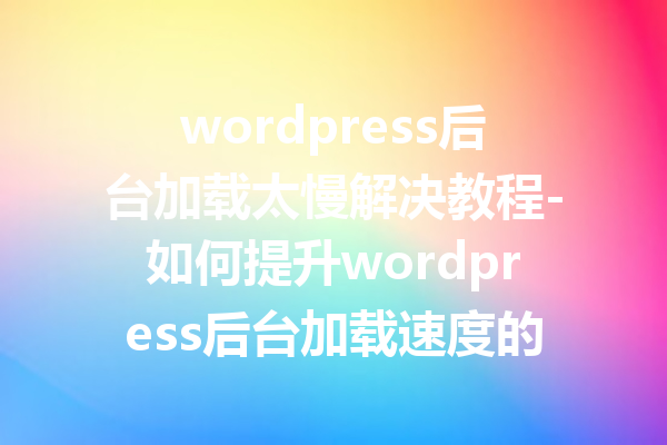 wordpress后台加载太慢解决教程-如何提升wordpress后台加载速度的详细方法