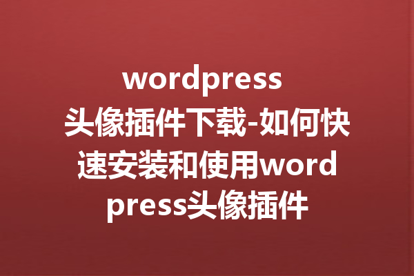 wordpress 头像插件下载-如何快速安装和使用wordpress头像插件