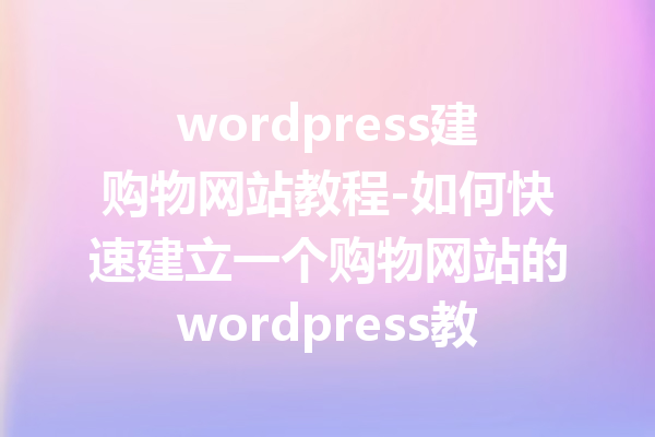 wordpress建购物网站教程-如何快速建立一个购物网站的wordpress教程