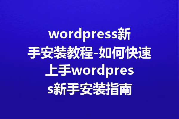 wordpress新手安装教程-如何快速上手wordpress新手安装指南