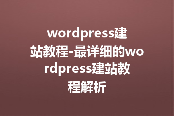 wordpress建站教程-最详细的wordpress建站教程解析