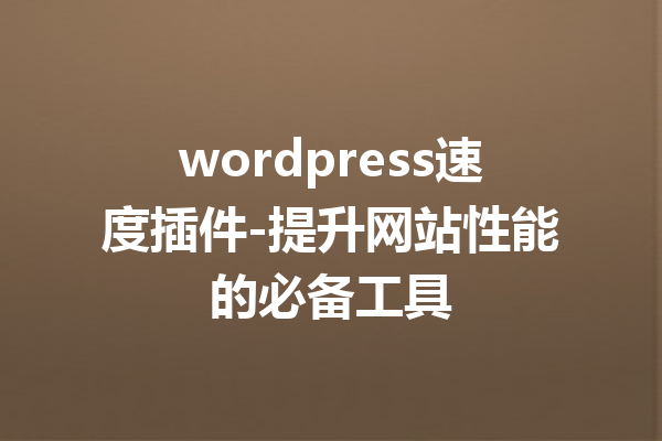 wordpress速度插件-提升网站性能的必备工具