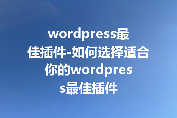 wordpress最佳插件-如何选择适合你的wordpress最佳插件