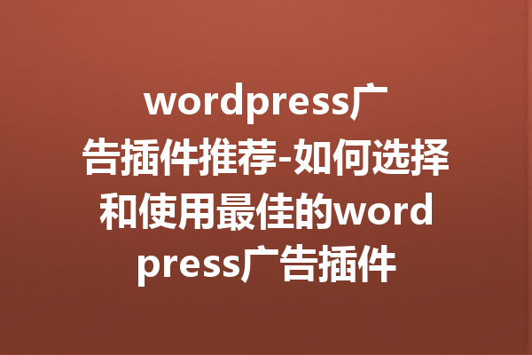wordpress广告插件推荐-如何选择和使用最佳的wordpress广告插件