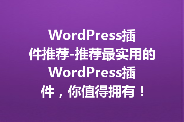 WordPress插件推荐-推荐最实用的WordPress插件，你值得拥有！