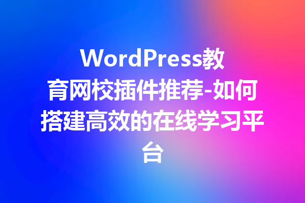 WordPress教育网校插件推荐-如何搭建高效的在线学习平台