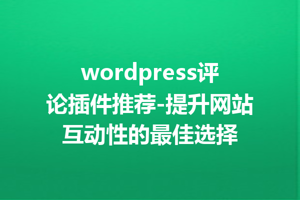 wordpress评论插件推荐-提升网站互动性的最佳选择