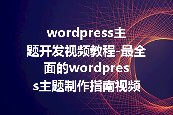wordpress主题开发视频教程-最全面的wordpress主题制作指南视频