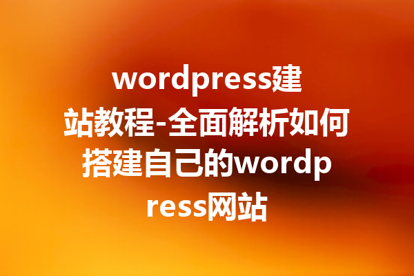 wordpress建站教程-全面解析如何搭建自己的wordpress网站