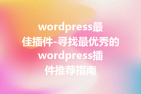 wordpress最佳插件-寻找最优秀的wordpress插件推荐指南