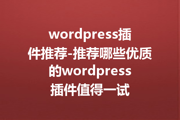 wordpress插件推荐-推荐哪些优质的wordpress插件值得一试