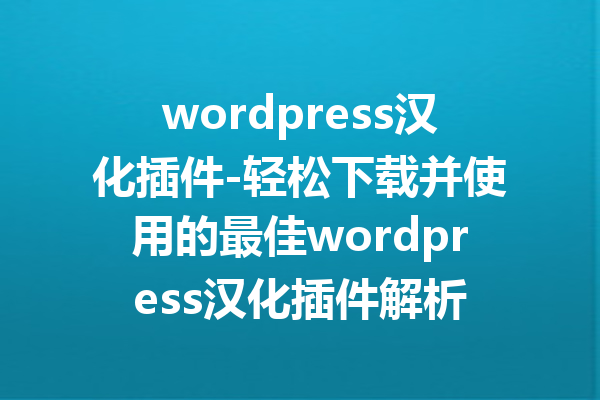 wordpress汉化插件-轻松下载并使用的最佳wordpress汉化插件解析