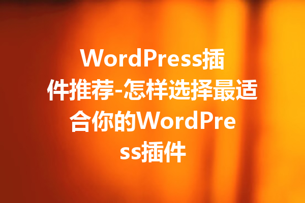 WordPress插件推荐-怎样选择最适合你的WordPress插件