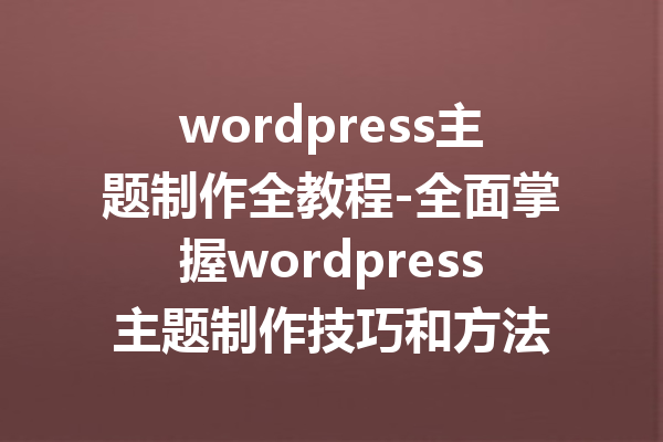 wordpress主题制作全教程-全面掌握wordpress主题制作技巧和方法