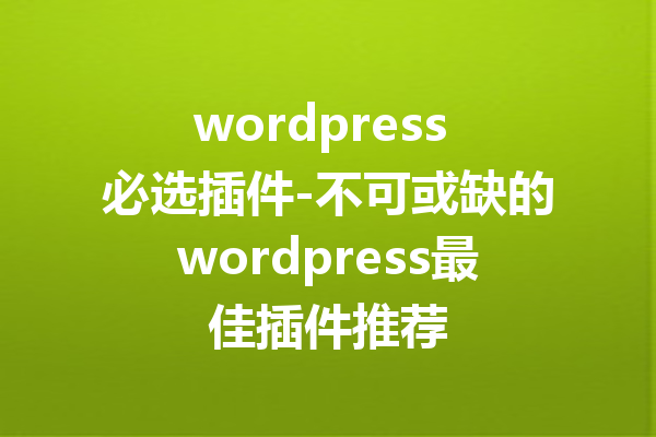 wordpress 必选插件-不可或缺的wordpress最佳插件推荐
