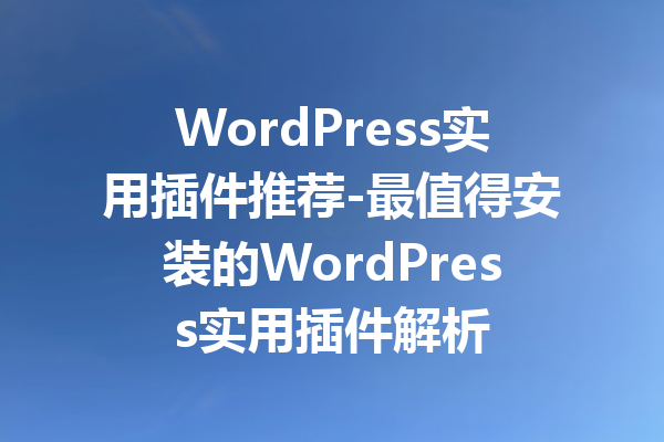 WordPress实用插件推荐-最值得安装的WordPress实用插件解析