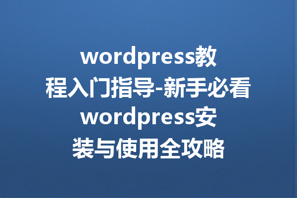 wordpress教程入门指导-新手必看wordpress安装与使用全攻略