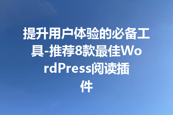 提升用户体验的必备工具-推荐8款最佳WordPress阅读插件