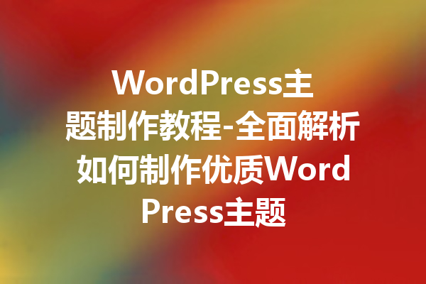 WordPress主题制作教程-全面解析如何制作优质WordPress主题