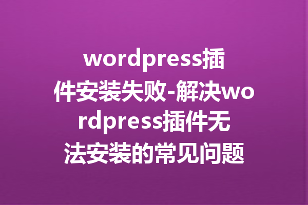 wordpress插件安装失败-解决wordpress插件无法安装的常见问题
