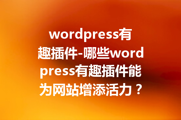 wordpress有趣插件-哪些wordpress有趣插件能为网站增添活力？