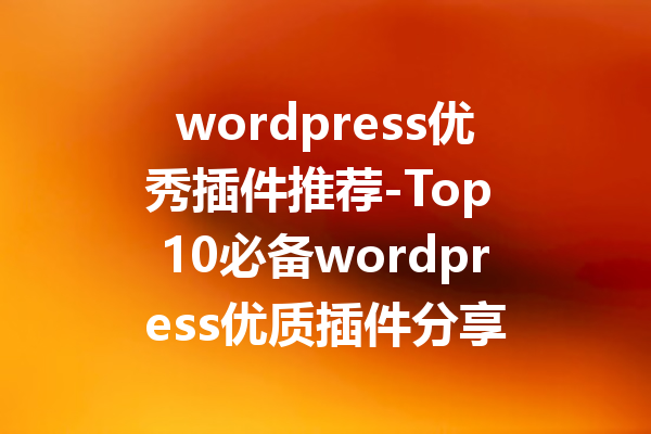 wordpress优秀插件推荐-Top 10必备wordpress优质插件分享