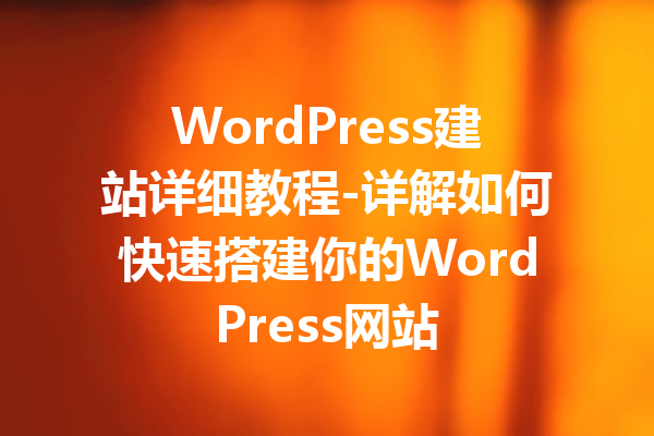 WordPress建站详细教程-详解如何快速搭建你的WordPress网站