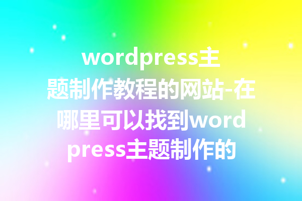 wordpress主题制作教程的网站-在哪里可以找到wordpress主题制作的实用教程